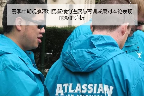 赛季中期观察深圳男篮续约进展与青训成果对本轮表现的影响分析