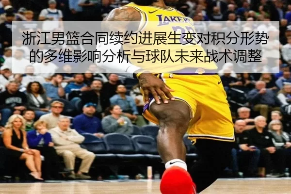 浙江男篮合同续约进展生变对积分形势的多维影响分析与球队未来战术调整